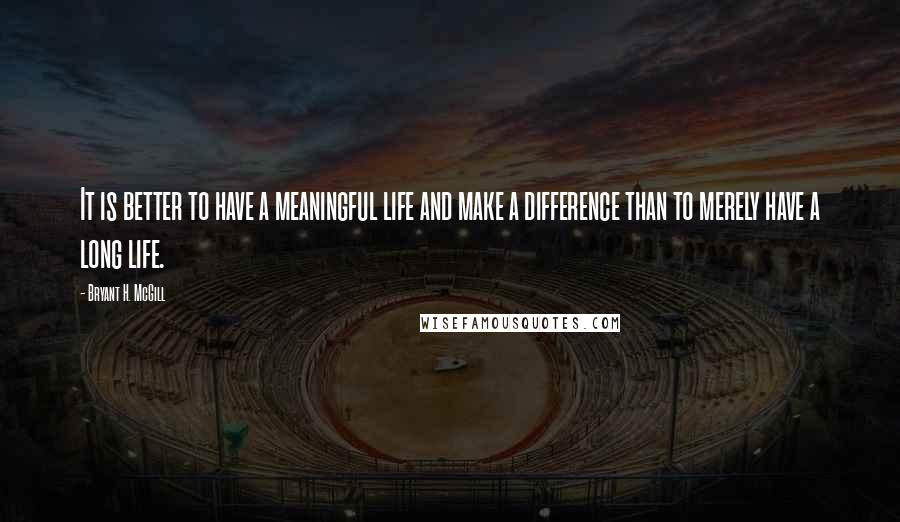 Bryant H. McGill Quotes: It is better to have a meaningful life and make a difference than to merely have a long life.