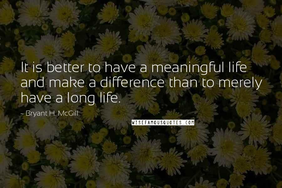 Bryant H. McGill Quotes: It is better to have a meaningful life and make a difference than to merely have a long life.