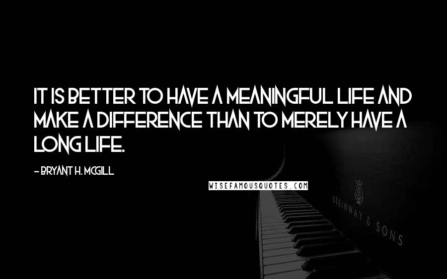 Bryant H. McGill Quotes: It is better to have a meaningful life and make a difference than to merely have a long life.