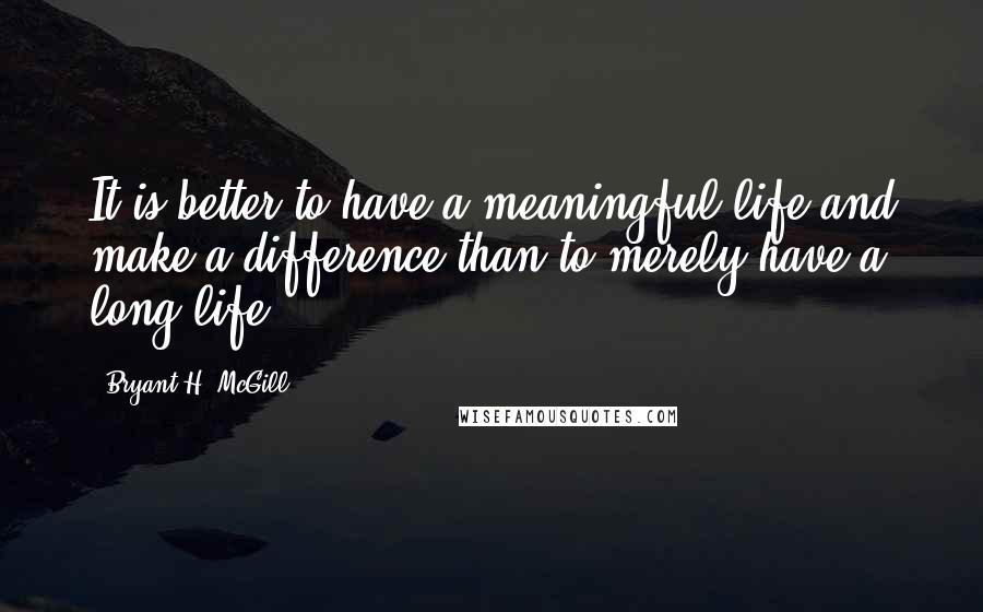 Bryant H. McGill Quotes: It is better to have a meaningful life and make a difference than to merely have a long life.