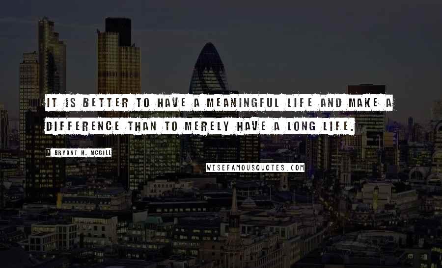 Bryant H. McGill Quotes: It is better to have a meaningful life and make a difference than to merely have a long life.