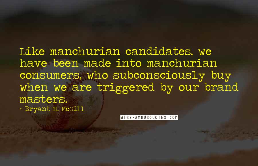 Bryant H. McGill Quotes: Like manchurian candidates, we have been made into manchurian consumers, who subconsciously buy when we are triggered by our brand masters.