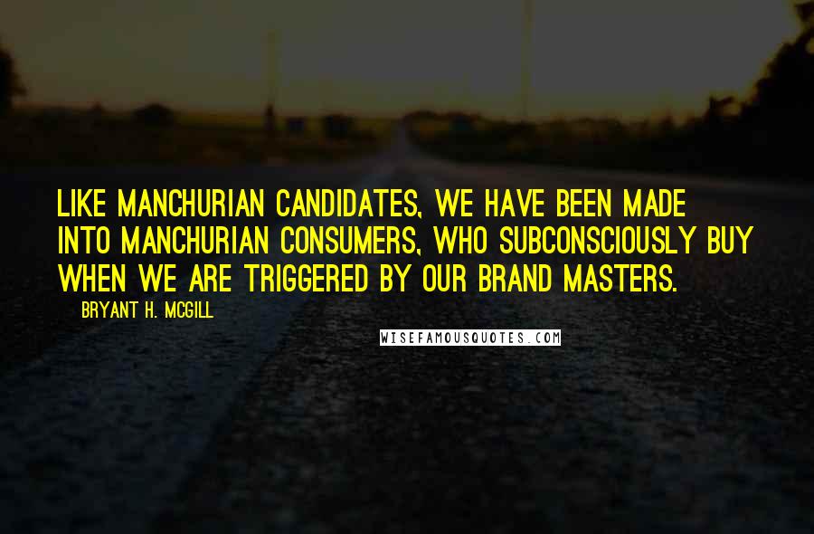 Bryant H. McGill Quotes: Like manchurian candidates, we have been made into manchurian consumers, who subconsciously buy when we are triggered by our brand masters.