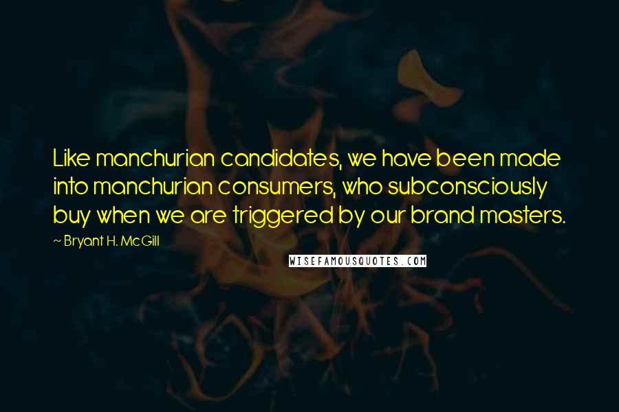 Bryant H. McGill Quotes: Like manchurian candidates, we have been made into manchurian consumers, who subconsciously buy when we are triggered by our brand masters.