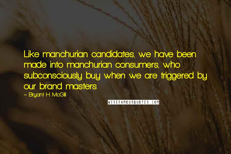 Bryant H. McGill Quotes: Like manchurian candidates, we have been made into manchurian consumers, who subconsciously buy when we are triggered by our brand masters.