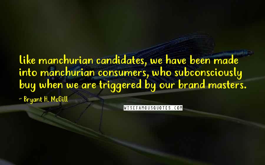 Bryant H. McGill Quotes: Like manchurian candidates, we have been made into manchurian consumers, who subconsciously buy when we are triggered by our brand masters.