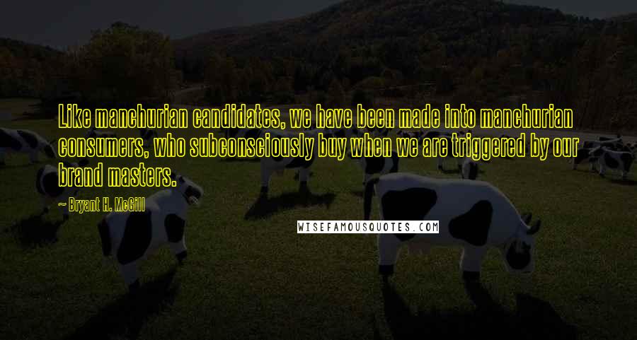 Bryant H. McGill Quotes: Like manchurian candidates, we have been made into manchurian consumers, who subconsciously buy when we are triggered by our brand masters.