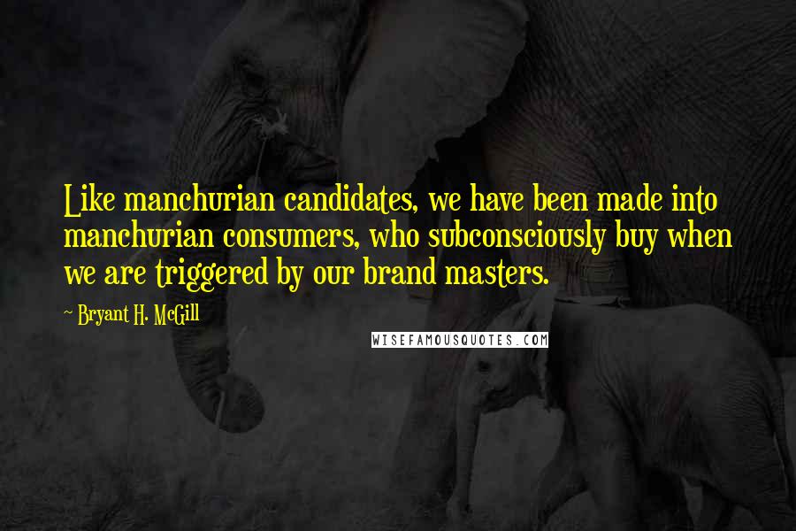 Bryant H. McGill Quotes: Like manchurian candidates, we have been made into manchurian consumers, who subconsciously buy when we are triggered by our brand masters.