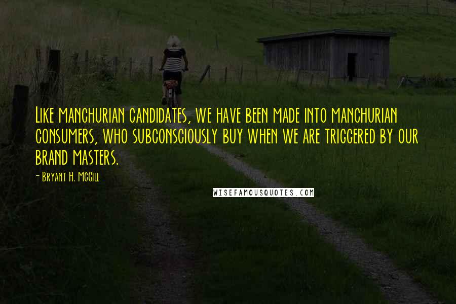 Bryant H. McGill Quotes: Like manchurian candidates, we have been made into manchurian consumers, who subconsciously buy when we are triggered by our brand masters.