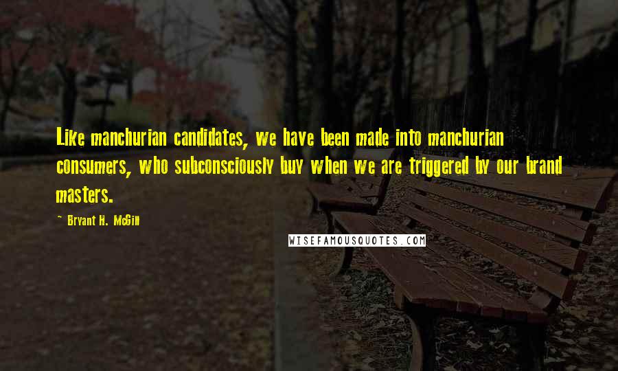 Bryant H. McGill Quotes: Like manchurian candidates, we have been made into manchurian consumers, who subconsciously buy when we are triggered by our brand masters.