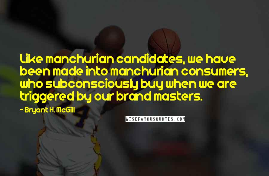 Bryant H. McGill Quotes: Like manchurian candidates, we have been made into manchurian consumers, who subconsciously buy when we are triggered by our brand masters.