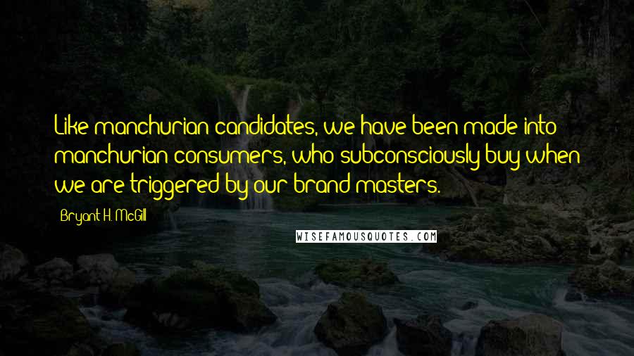 Bryant H. McGill Quotes: Like manchurian candidates, we have been made into manchurian consumers, who subconsciously buy when we are triggered by our brand masters.