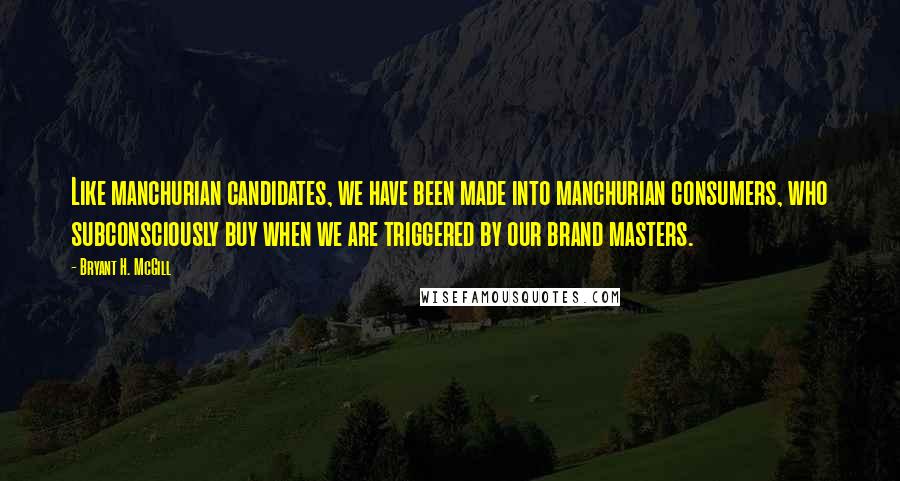 Bryant H. McGill Quotes: Like manchurian candidates, we have been made into manchurian consumers, who subconsciously buy when we are triggered by our brand masters.