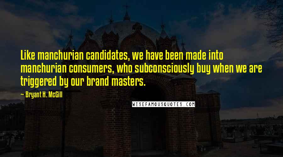 Bryant H. McGill Quotes: Like manchurian candidates, we have been made into manchurian consumers, who subconsciously buy when we are triggered by our brand masters.