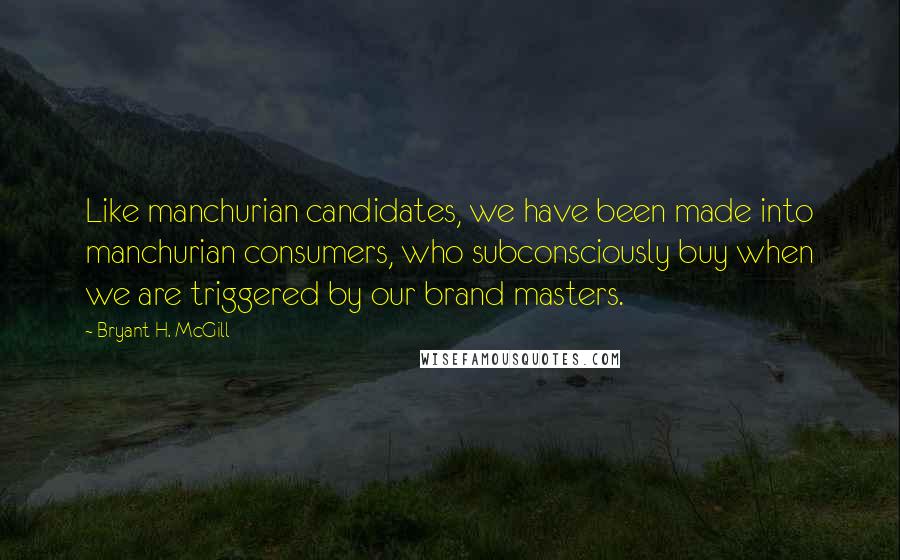 Bryant H. McGill Quotes: Like manchurian candidates, we have been made into manchurian consumers, who subconsciously buy when we are triggered by our brand masters.