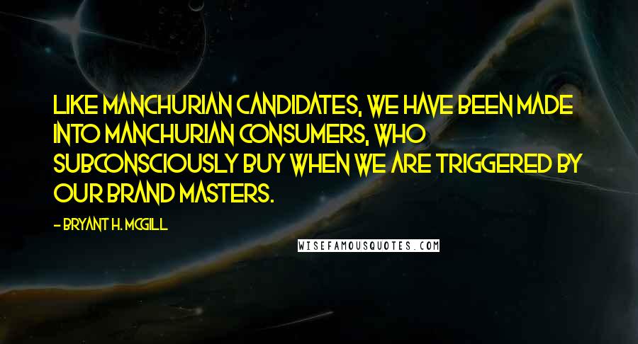 Bryant H. McGill Quotes: Like manchurian candidates, we have been made into manchurian consumers, who subconsciously buy when we are triggered by our brand masters.