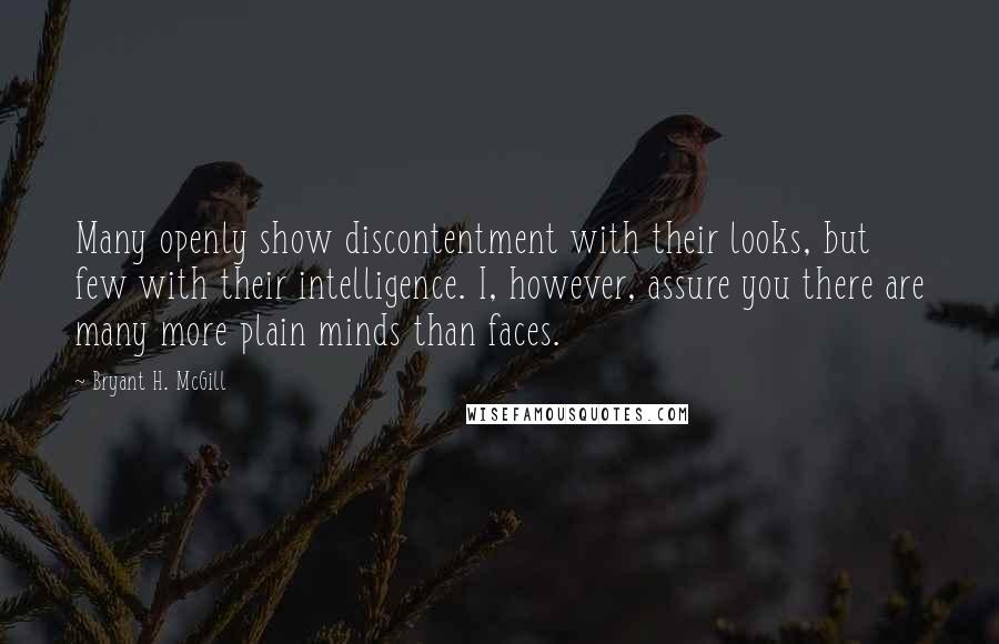 Bryant H. McGill Quotes: Many openly show discontentment with their looks, but few with their intelligence. I, however, assure you there are many more plain minds than faces.