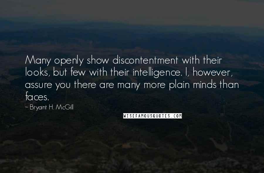 Bryant H. McGill Quotes: Many openly show discontentment with their looks, but few with their intelligence. I, however, assure you there are many more plain minds than faces.