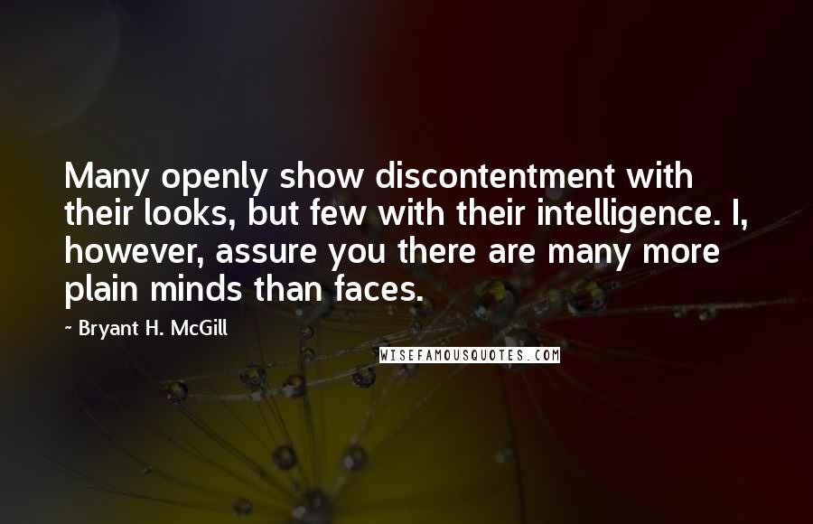 Bryant H. McGill Quotes: Many openly show discontentment with their looks, but few with their intelligence. I, however, assure you there are many more plain minds than faces.