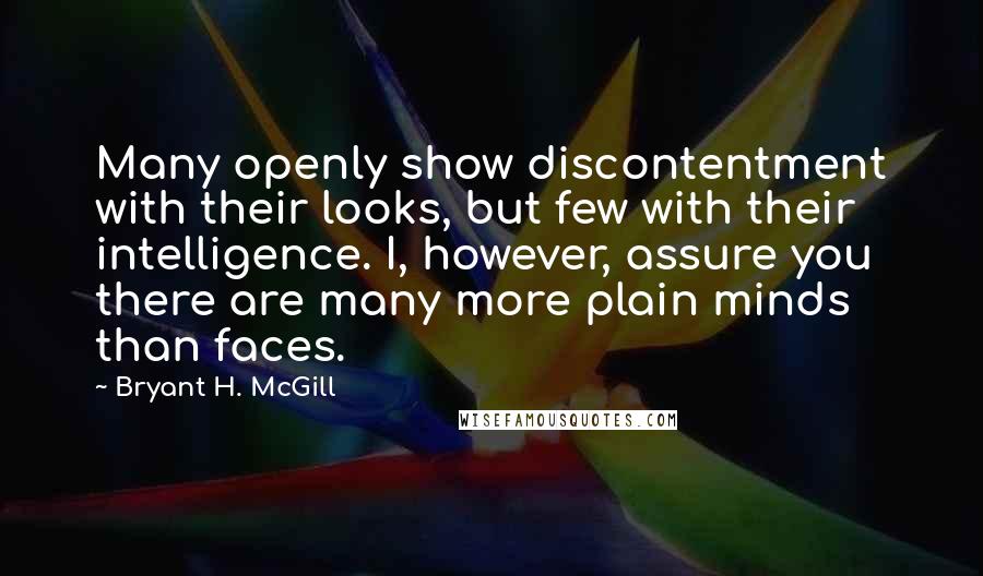 Bryant H. McGill Quotes: Many openly show discontentment with their looks, but few with their intelligence. I, however, assure you there are many more plain minds than faces.