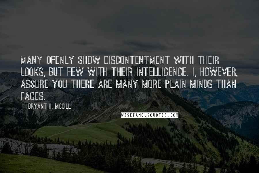 Bryant H. McGill Quotes: Many openly show discontentment with their looks, but few with their intelligence. I, however, assure you there are many more plain minds than faces.