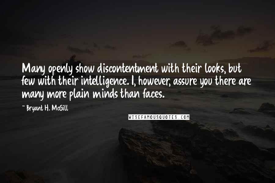 Bryant H. McGill Quotes: Many openly show discontentment with their looks, but few with their intelligence. I, however, assure you there are many more plain minds than faces.