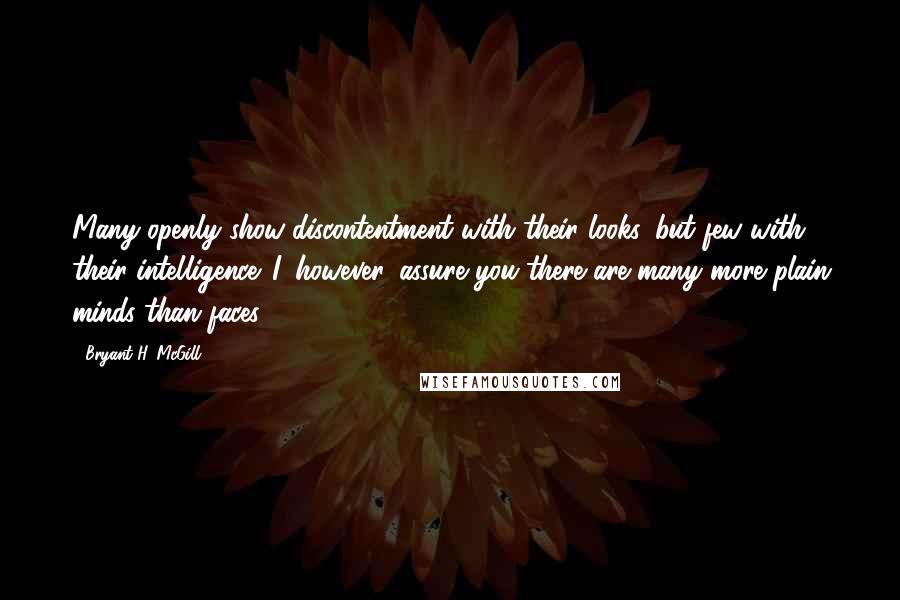 Bryant H. McGill Quotes: Many openly show discontentment with their looks, but few with their intelligence. I, however, assure you there are many more plain minds than faces.