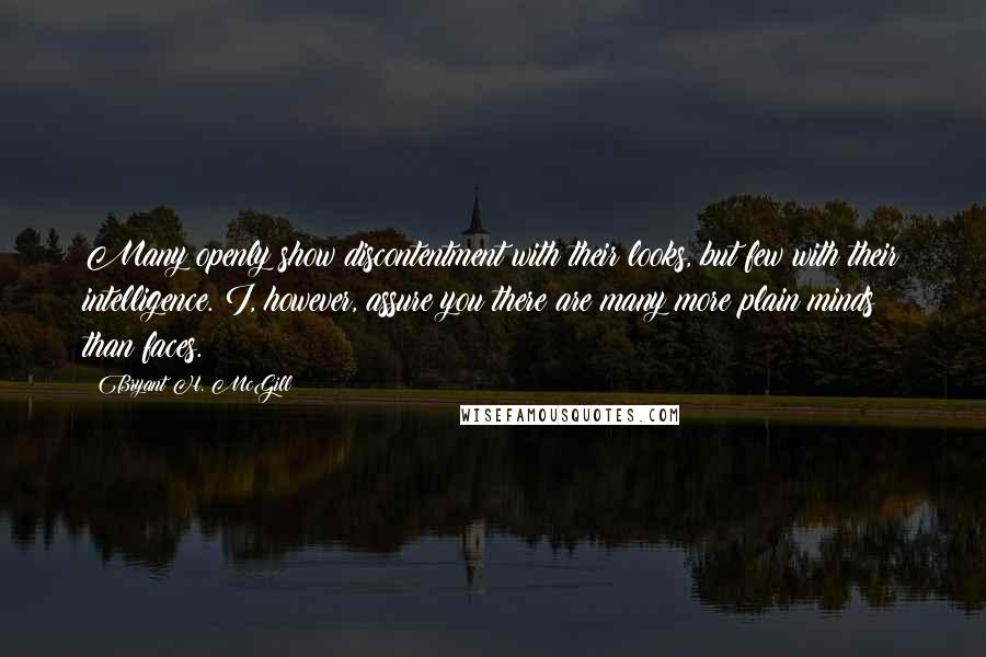 Bryant H. McGill Quotes: Many openly show discontentment with their looks, but few with their intelligence. I, however, assure you there are many more plain minds than faces.