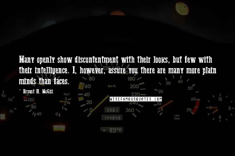Bryant H. McGill Quotes: Many openly show discontentment with their looks, but few with their intelligence. I, however, assure you there are many more plain minds than faces.