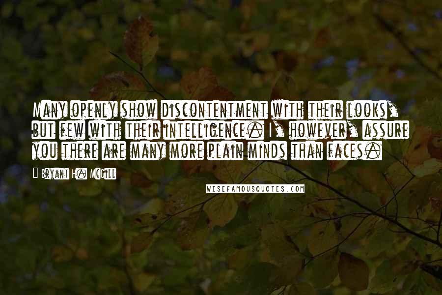 Bryant H. McGill Quotes: Many openly show discontentment with their looks, but few with their intelligence. I, however, assure you there are many more plain minds than faces.