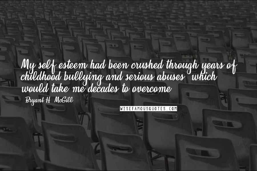 Bryant H. McGill Quotes: My self-esteem had been crushed through years of childhood bullying and serious abuses, which would take me decades to overcome.