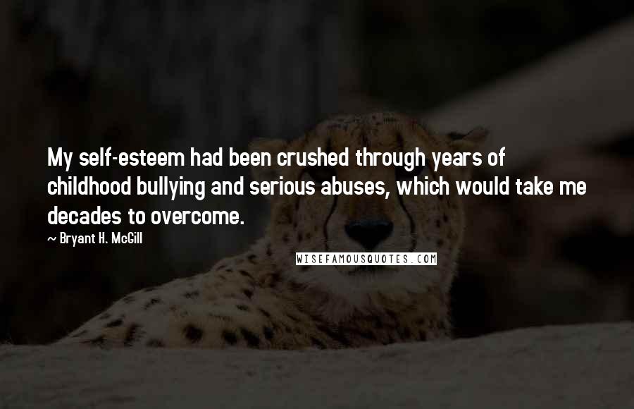 Bryant H. McGill Quotes: My self-esteem had been crushed through years of childhood bullying and serious abuses, which would take me decades to overcome.