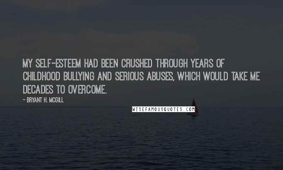 Bryant H. McGill Quotes: My self-esteem had been crushed through years of childhood bullying and serious abuses, which would take me decades to overcome.