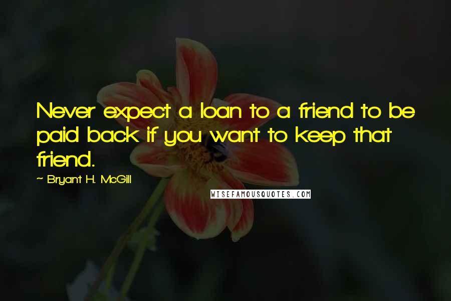 Bryant H. McGill Quotes: Never expect a loan to a friend to be paid back if you want to keep that friend.