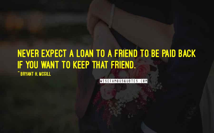 Bryant H. McGill Quotes: Never expect a loan to a friend to be paid back if you want to keep that friend.