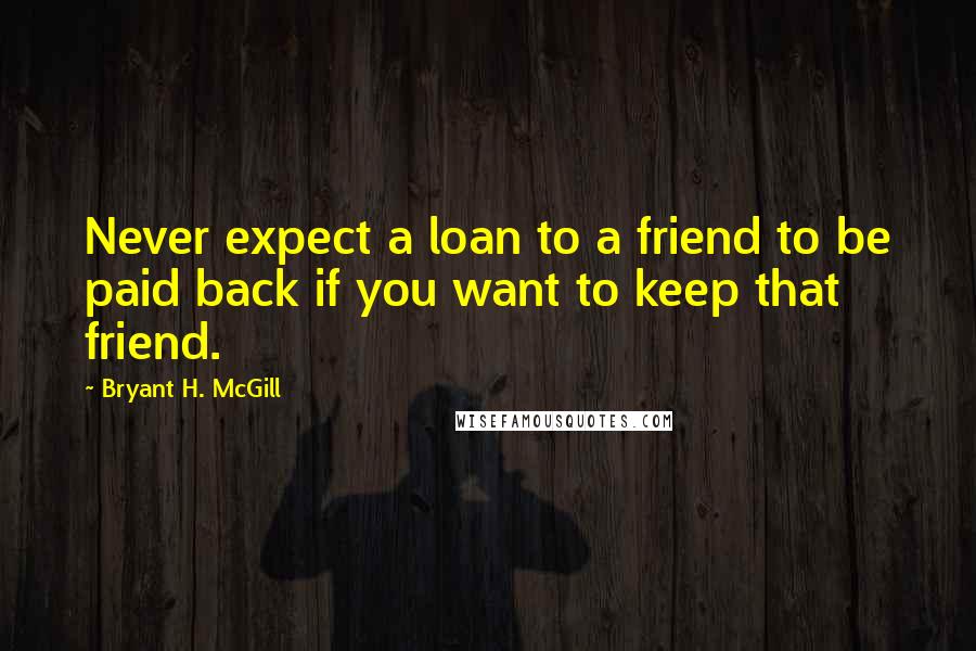 Bryant H. McGill Quotes: Never expect a loan to a friend to be paid back if you want to keep that friend.