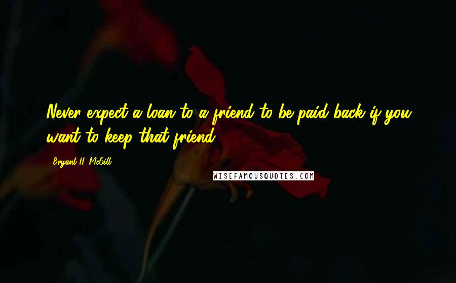 Bryant H. McGill Quotes: Never expect a loan to a friend to be paid back if you want to keep that friend.