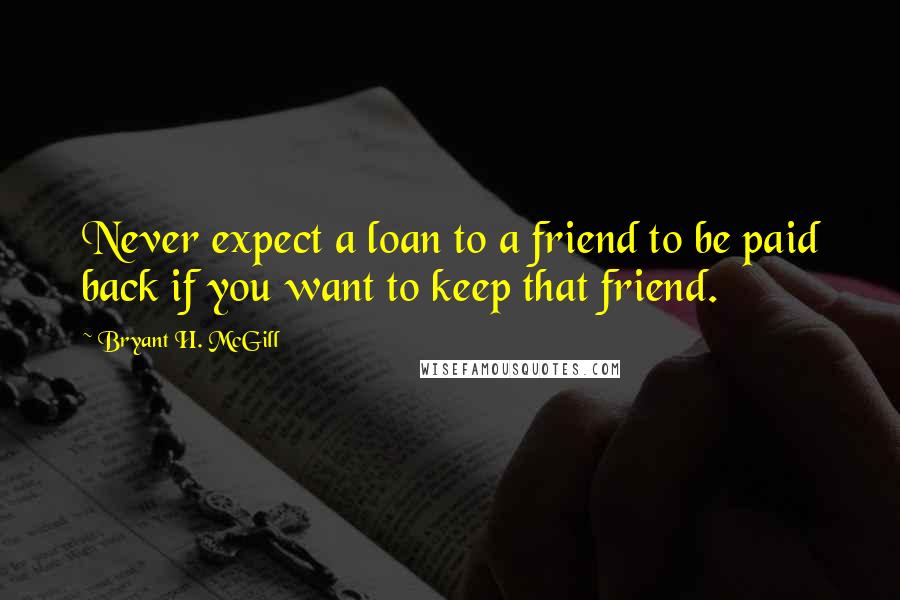 Bryant H. McGill Quotes: Never expect a loan to a friend to be paid back if you want to keep that friend.