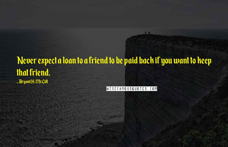 Bryant H. McGill Quotes: Never expect a loan to a friend to be paid back if you want to keep that friend.