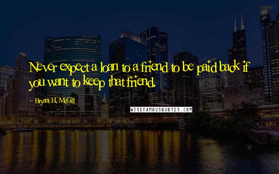 Bryant H. McGill Quotes: Never expect a loan to a friend to be paid back if you want to keep that friend.