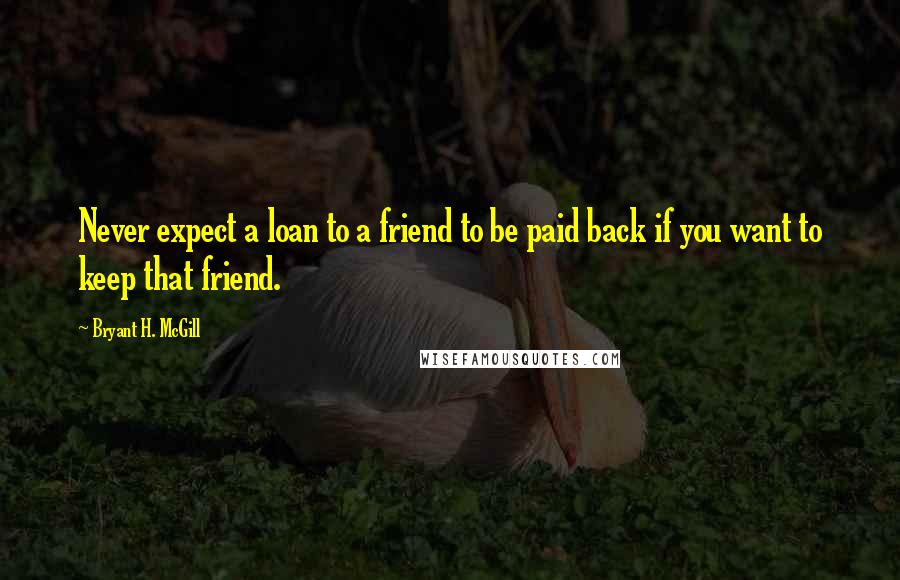 Bryant H. McGill Quotes: Never expect a loan to a friend to be paid back if you want to keep that friend.