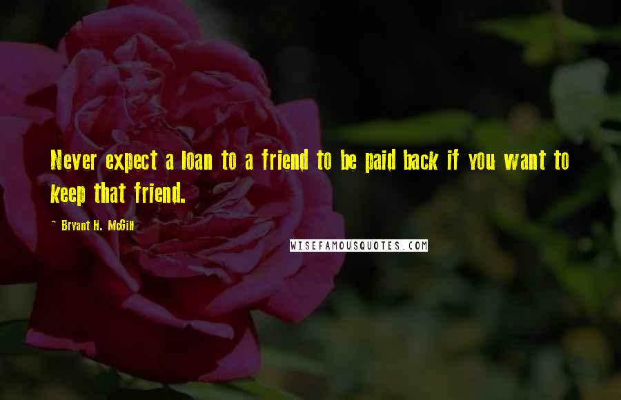 Bryant H. McGill Quotes: Never expect a loan to a friend to be paid back if you want to keep that friend.