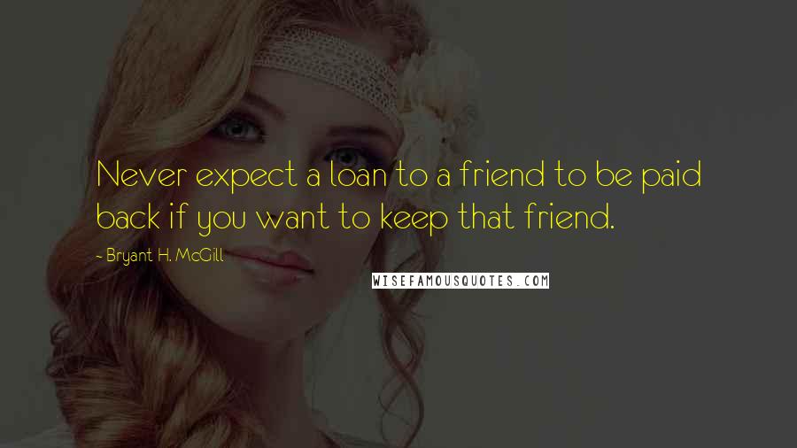 Bryant H. McGill Quotes: Never expect a loan to a friend to be paid back if you want to keep that friend.