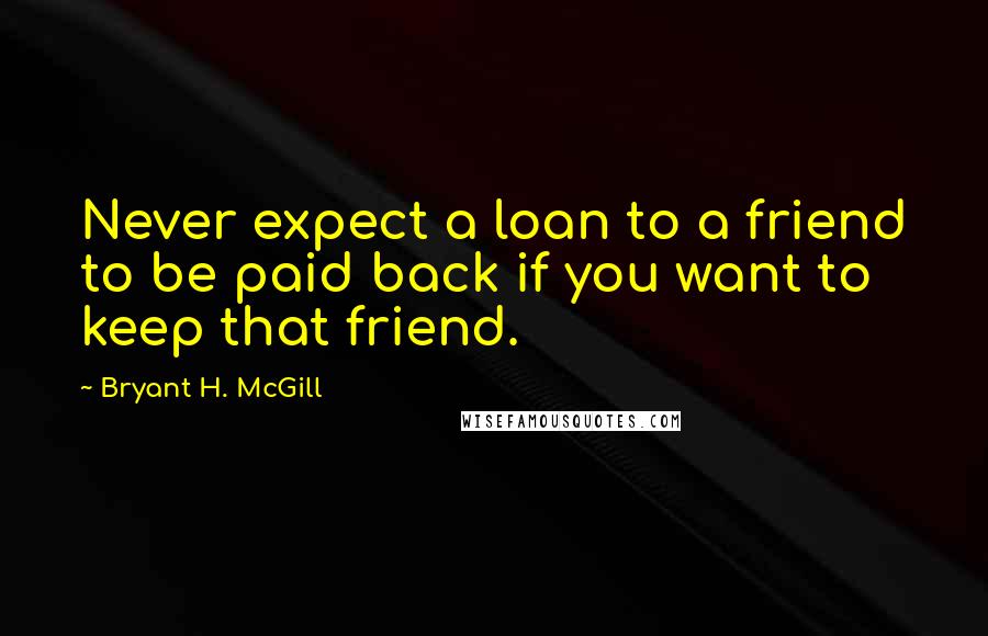 Bryant H. McGill Quotes: Never expect a loan to a friend to be paid back if you want to keep that friend.