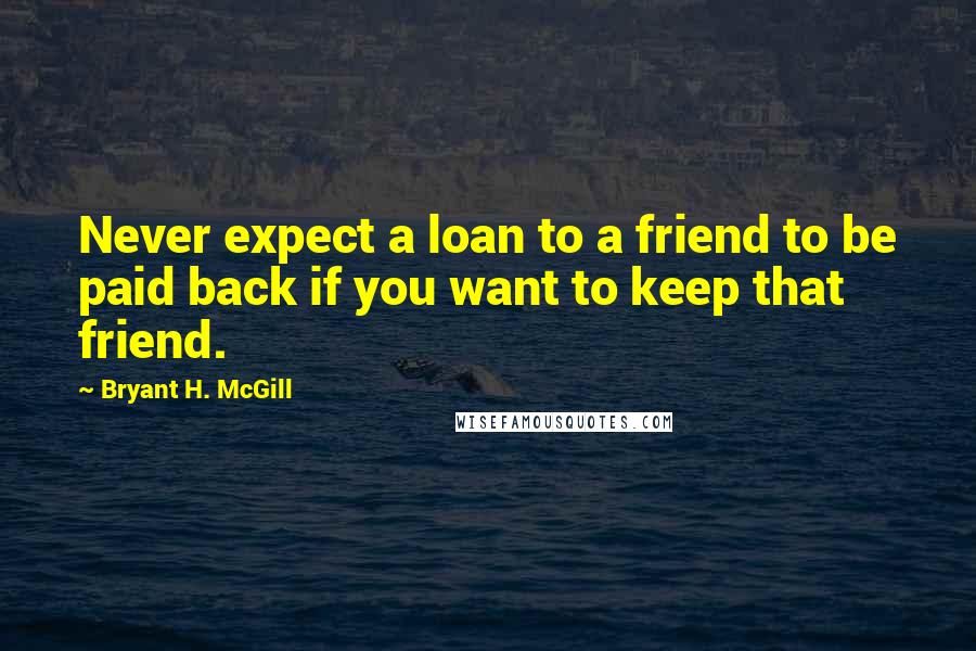 Bryant H. McGill Quotes: Never expect a loan to a friend to be paid back if you want to keep that friend.