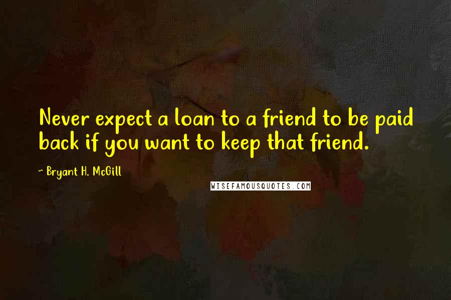 Bryant H. McGill Quotes: Never expect a loan to a friend to be paid back if you want to keep that friend.