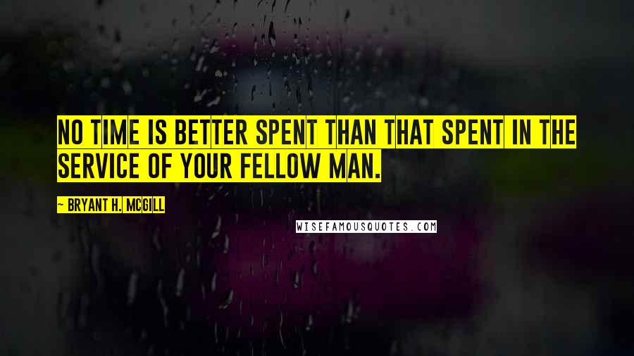 Bryant H. McGill Quotes: No time is better spent than that spent in the service of your fellow man.