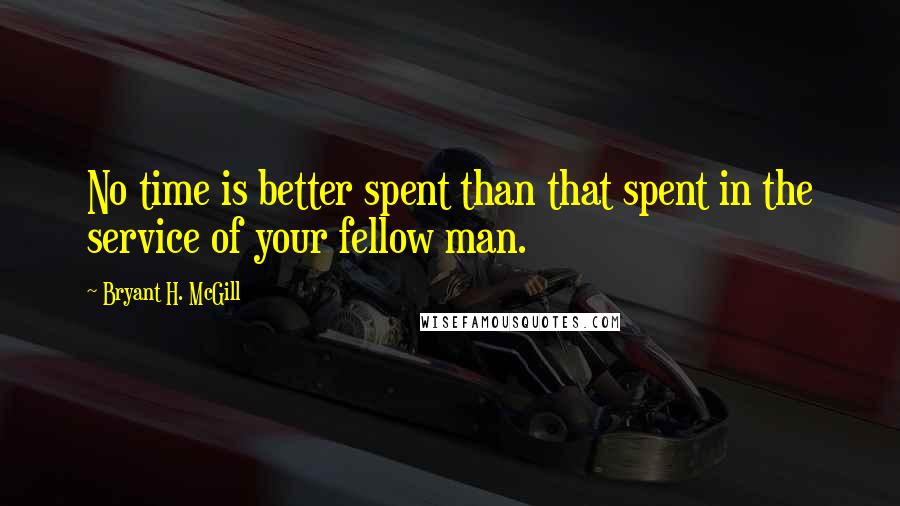 Bryant H. McGill Quotes: No time is better spent than that spent in the service of your fellow man.