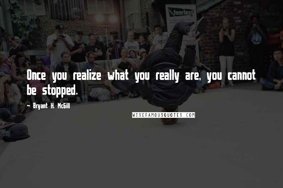 Bryant H. McGill Quotes: Once you realize what you really are, you cannot be stopped.