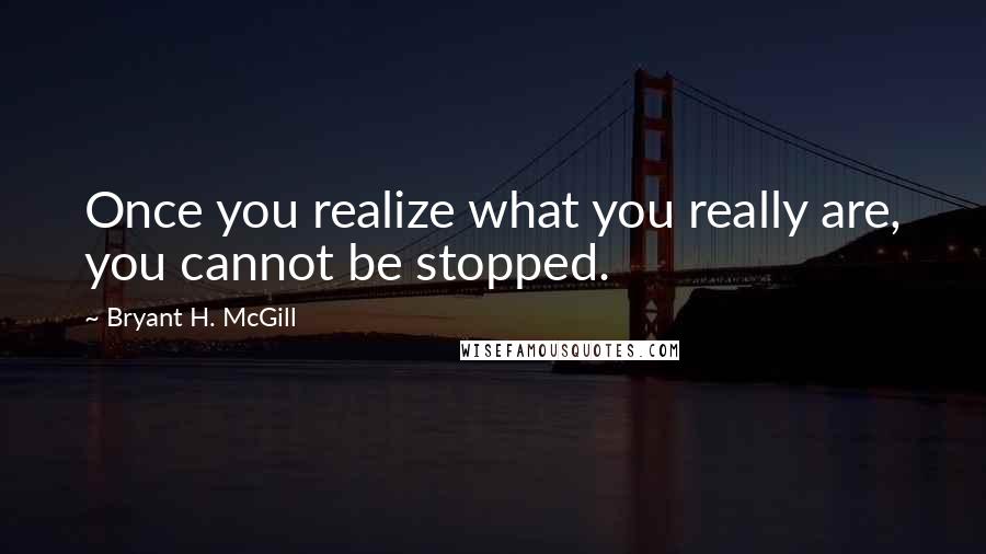 Bryant H. McGill Quotes: Once you realize what you really are, you cannot be stopped.